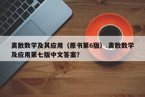 离散数学及其应用（原书第6版）.离散数学及应用第七版中文答案？