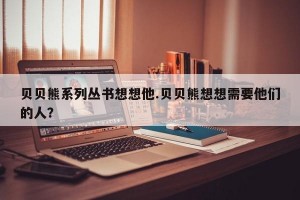 贝贝熊系列丛书想想他.贝贝熊想想需要他们的人？