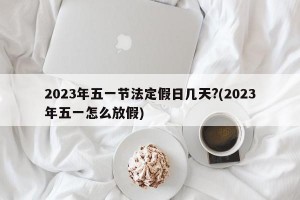 2023年五一节法定假日几天?(2023年五一怎么放假)