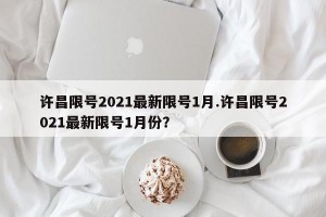 许昌限号2021最新限号1月.许昌限号2021最新限号1月份？