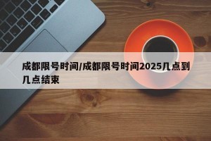 成都限号时间/成都限号时间2025几点到几点结束