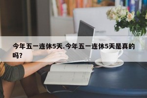 今年五一连休5天.今年五一连休5天是真的吗？