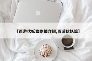 【西游伏妖篇剧情介绍,西游伏妖篇】