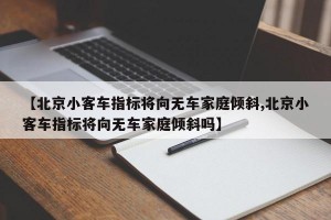 【北京小客车指标将向无车家庭倾斜,北京小客车指标将向无车家庭倾斜吗】