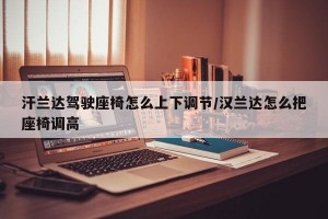 汗兰达驾驶座椅怎么上下调节/汉兰达怎么把座椅调高