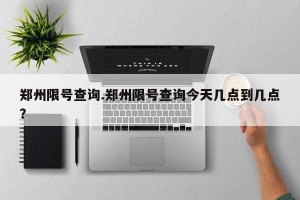 郑州限号查询.郑州限号查询今天几点到几点？