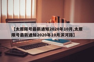 【太原限号最新通知2020年10月,太原限号最新通知2020年10月滨河路】