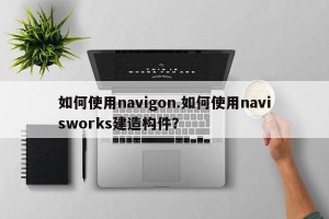 如何使用navigon.如何使用navisworks建造构件？