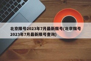 北京限号2023年7月最新限号(北京限号2023年7月最新限号查询)