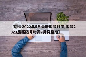 【限号2022年5月最新限号时间,限号2021最新限号时间7月份路段】