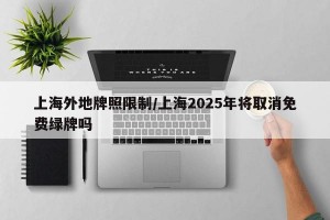 上海外地牌照限制/上海2025年将取消免费绿牌吗