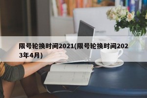 限号轮换时间2021(限号轮换时间2023年4月)