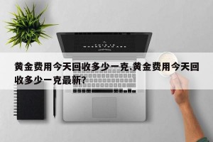 黄金费用今天回收多少一克.黄金费用今天回收多少一克最新？