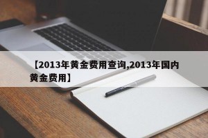 【2013年黄金费用查询,2013年国内黄金费用】