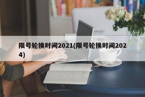 限号轮换时间2021(限号轮换时间2024)