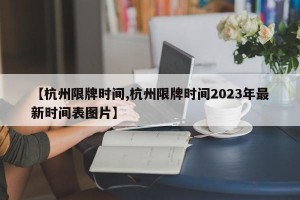 【杭州限牌时间,杭州限牌时间2023年最新时间表图片】