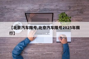 【北京汽车限号,北京汽车限号2025年限行】