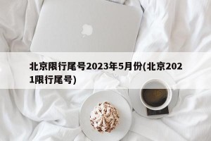 北京限行尾号2023年5月份(北京2021限行尾号)