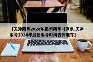 【天津限号2024年最新限号时间表,天津限号2024年最新限号时间表外地车】