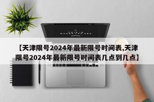 【天津限号2024年最新限号时间表,天津限号2024年最新限号时间表几点到几点】