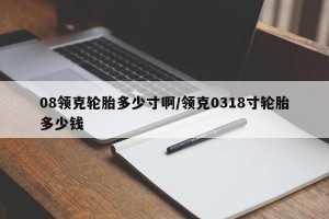 08领克轮胎多少寸啊/领克0318寸轮胎多少钱