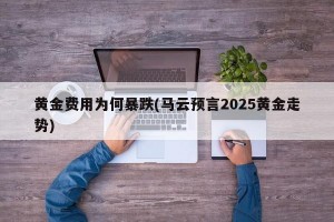 黄金费用为何暴跌(马云预言2025黄金走势)