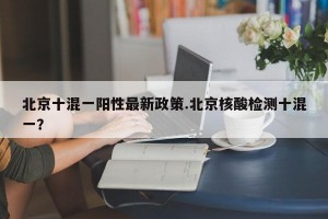 北京十混一阳性最新政策.北京核酸检测十混一？