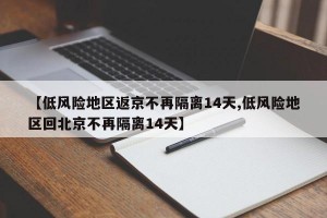 【低风险地区返京不再隔离14天,低风险地区回北京不再隔离14天】