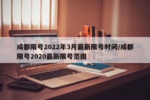 成都限号2022年3月最新限号时间/成都限号2020最新限号范围