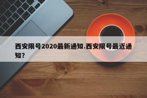 西安限号2020最新通知.西安限号最近通知？