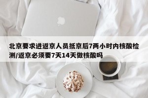 北京要求进返京人员抵京后7两小时内核酸检测/返京必须要7天14天做核酸吗