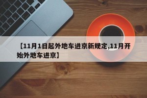 【11月1日起外地车进京新规定,11月开始外地车进京】