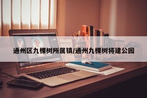 通州区九棵树所属镇/通州九棵树将建公园