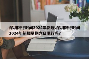 深圳限行时间2024年新规.深圳限行时间2024年新规星期六日限行吗？