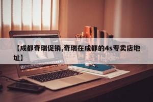 【成都奇瑞促销,奇瑞在成都的4s专卖店地址】