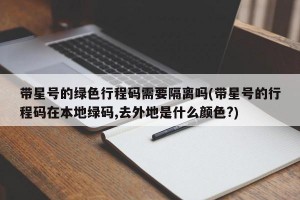 带星号的绿色行程码需要隔离吗(带星号的行程码在本地绿码,去外地是什么颜色?)