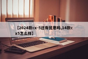 【2024款cx-5还有优惠吗,14款cx5怎么样】