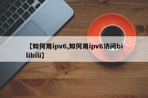 【如何用ipv6,如何用ipv6访问bilibili】