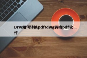 Drw如何转换pdf/dwg转换pdf软件