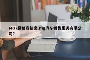 MG7经销商信息.mg汽车销售服务有限公司？