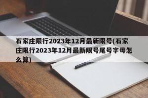 石家庄限行2023年12月最新限号(石家庄限行2023年12月最新限号尾号字母怎么算)