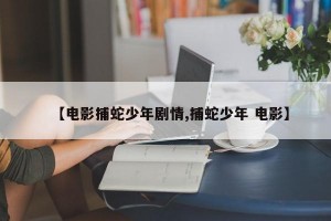 【电影捕蛇少年剧情,捕蛇少年 电影】