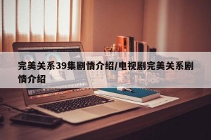 完美关系39集剧情介绍/电视剧完美关系剧情介绍