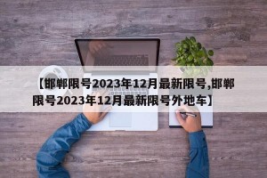 【邯郸限号2023年12月最新限号,邯郸限号2023年12月最新限号外地车】