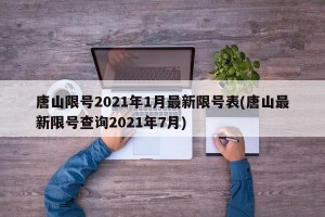 唐山限号2021年1月最新限号表(唐山最新限号查询2021年7月)