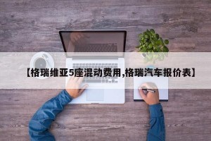 【格瑞维亚5座混动费用,格瑞汽车报价表】