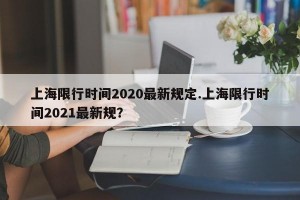 上海限行时间2020最新规定.上海限行时间2021最新规？