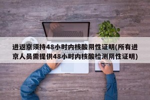 进返京须持48小时内核酸阴性证明(所有进京人员需提供48小时内核酸检测阴性证明)