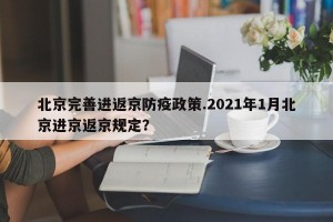 北京完善进返京防疫政策.2021年1月北京进京返京规定？