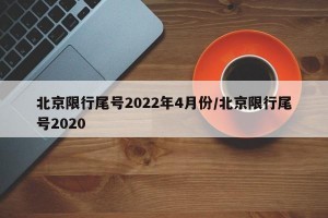 北京限行尾号2022年4月份/北京限行尾号2020